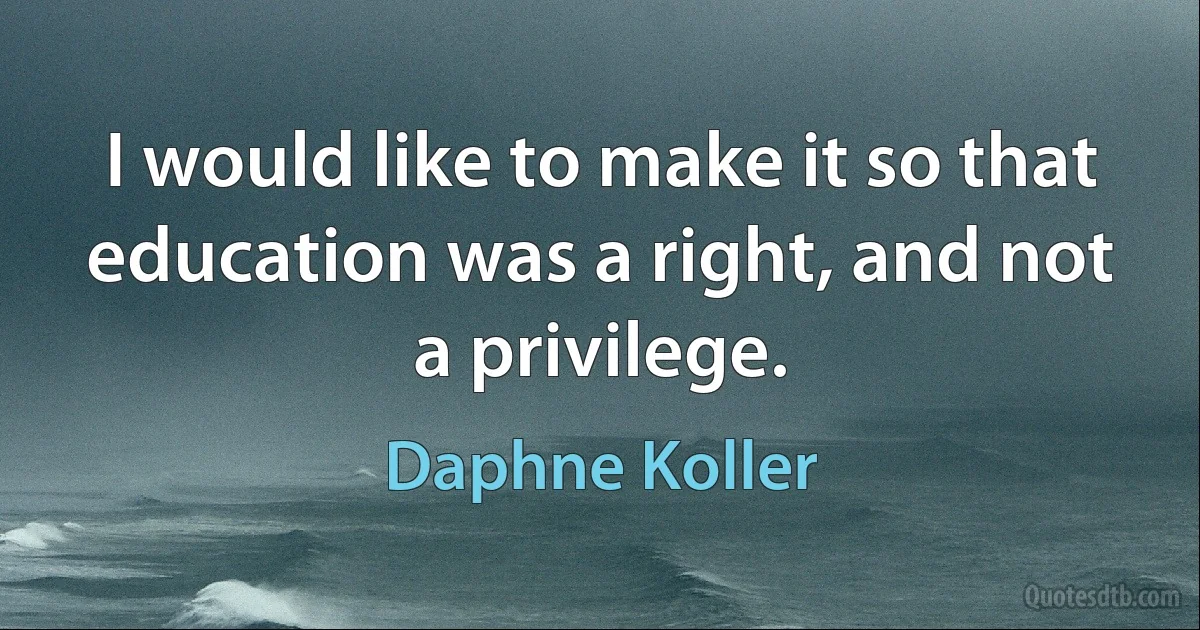 I would like to make it so that education was a right, and not a privilege. (Daphne Koller)