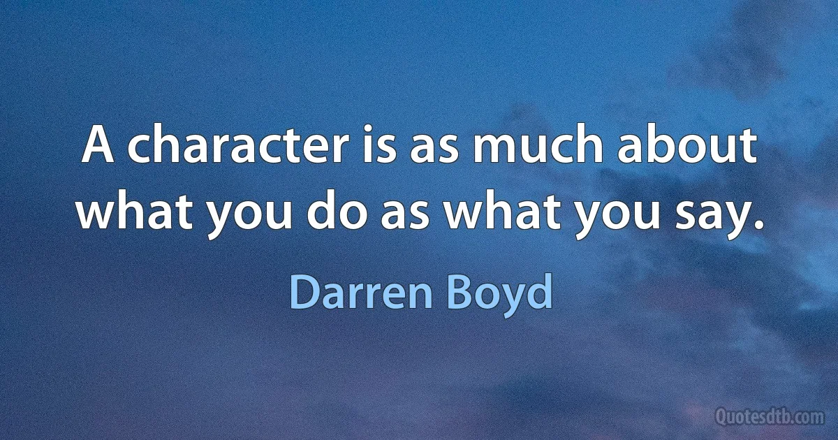 A character is as much about what you do as what you say. (Darren Boyd)