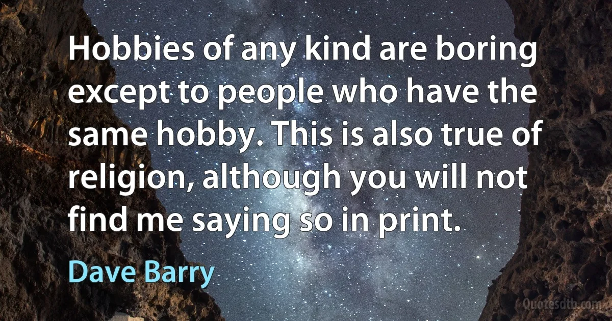 Hobbies of any kind are boring except to people who have the same hobby. This is also true of religion, although you will not find me saying so in print. (Dave Barry)