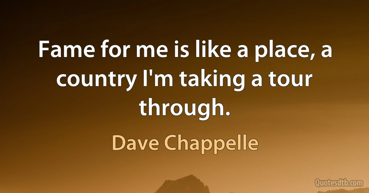 Fame for me is like a place, a country I'm taking a tour through. (Dave Chappelle)