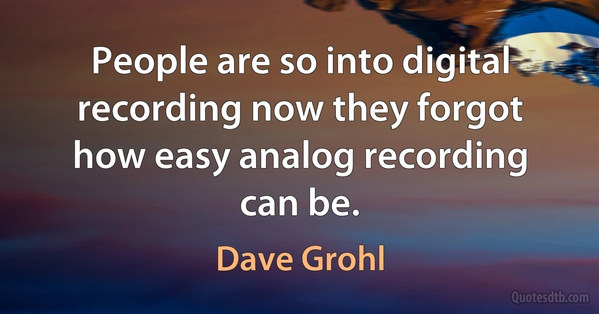 People are so into digital recording now they forgot how easy analog recording can be. (Dave Grohl)