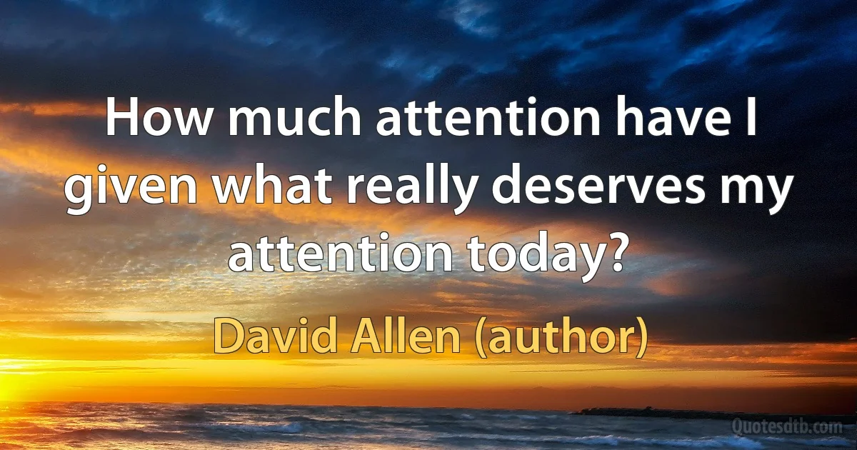 How much attention have I given what really deserves my attention today? (David Allen (author))