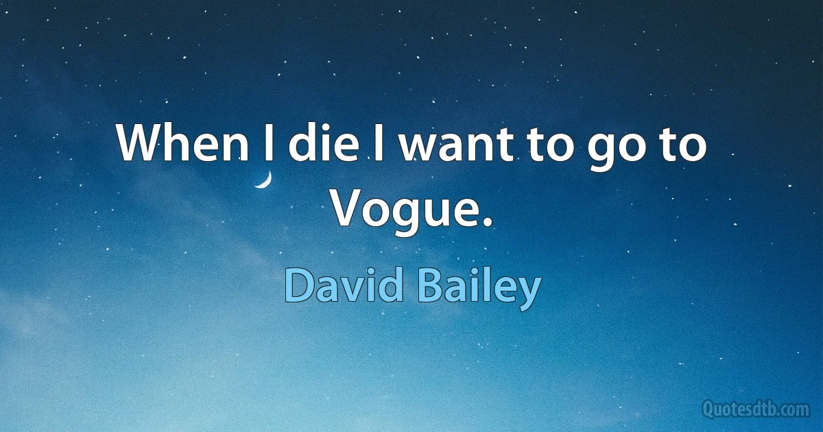 When I die I want to go to Vogue. (David Bailey)