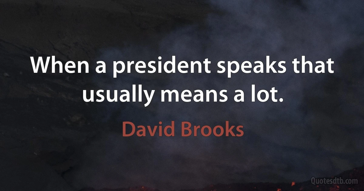 When a president speaks that usually means a lot. (David Brooks)