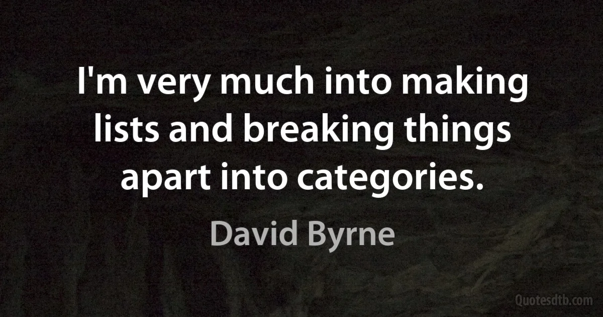 I'm very much into making lists and breaking things apart into categories. (David Byrne)