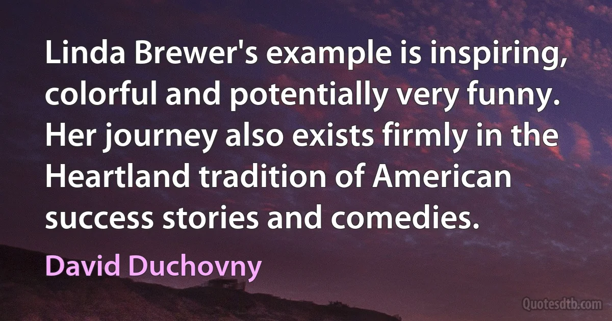 Linda Brewer's example is inspiring, colorful and potentially very funny. Her journey also exists firmly in the Heartland tradition of American success stories and comedies. (David Duchovny)