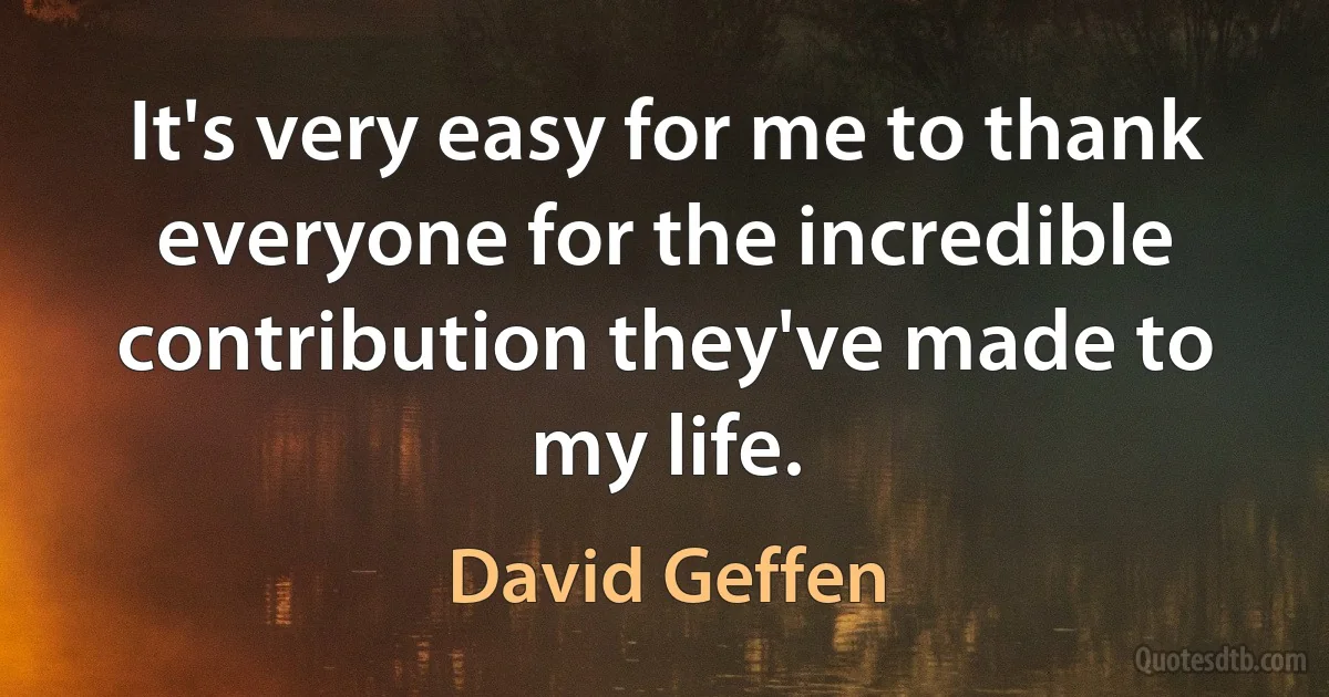 It's very easy for me to thank everyone for the incredible contribution they've made to my life. (David Geffen)