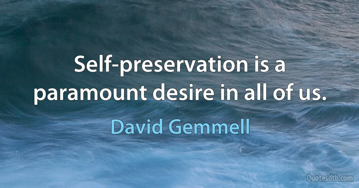 Self-preservation is a paramount desire in all of us. (David Gemmell)