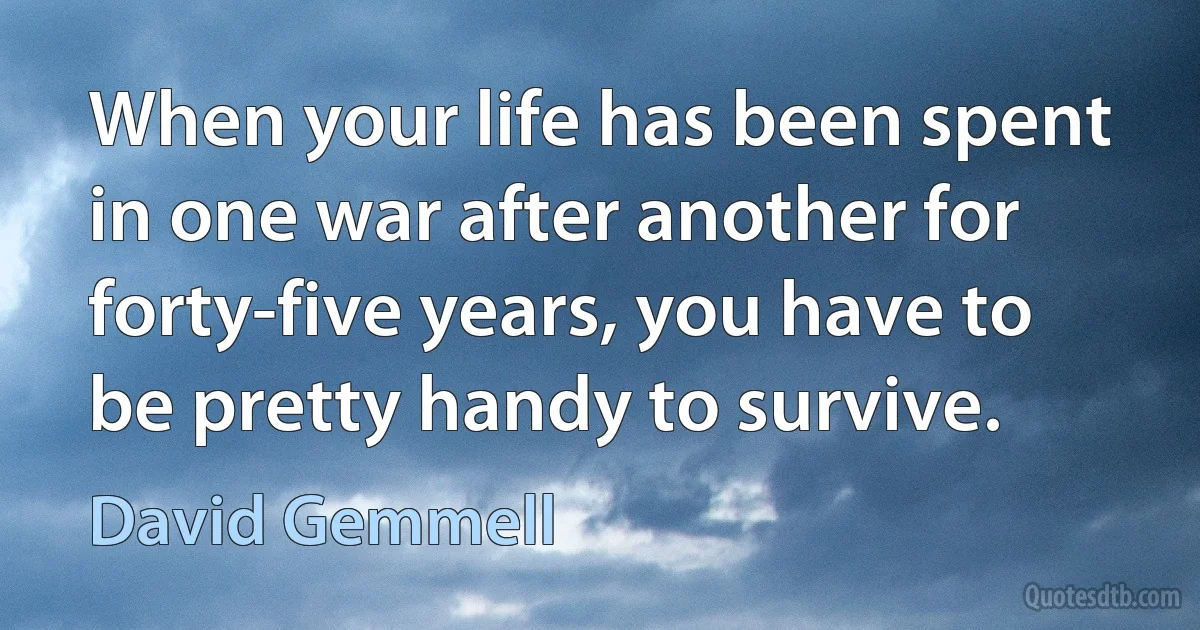 When your life has been spent in one war after another for forty-five years, you have to be pretty handy to survive. (David Gemmell)