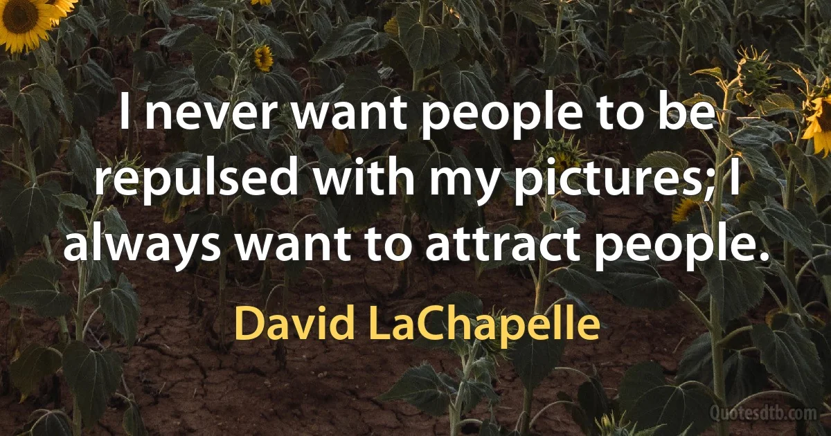 I never want people to be repulsed with my pictures; I always want to attract people. (David LaChapelle)