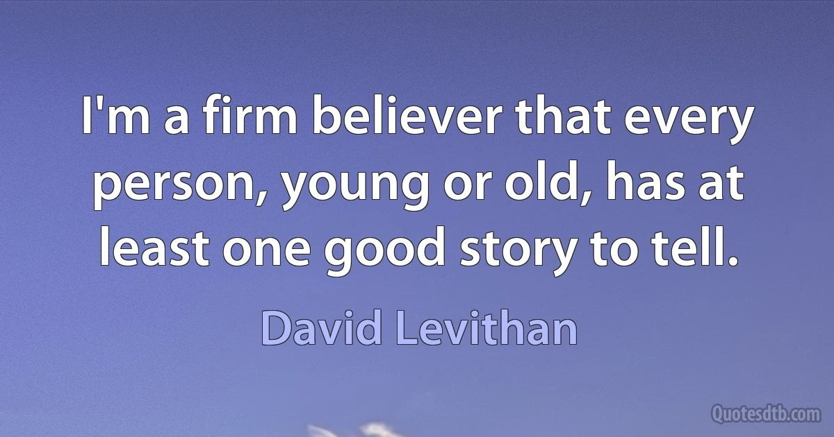 I'm a firm believer that every person, young or old, has at least one good story to tell. (David Levithan)