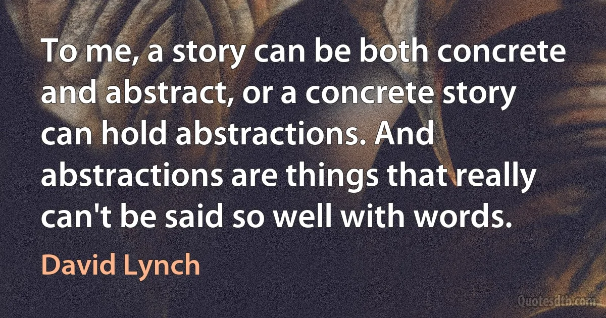 To me, a story can be both concrete and abstract, or a concrete story can hold abstractions. And abstractions are things that really can't be said so well with words. (David Lynch)