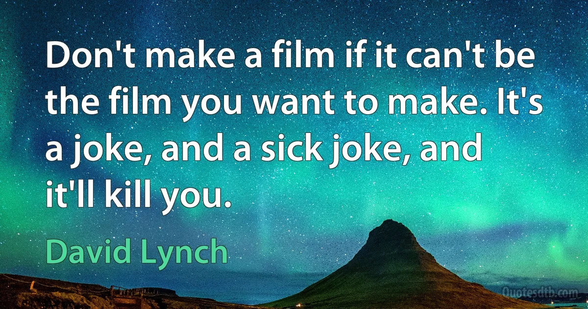 Don't make a film if it can't be the film you want to make. It's a joke, and a sick joke, and it'll kill you. (David Lynch)