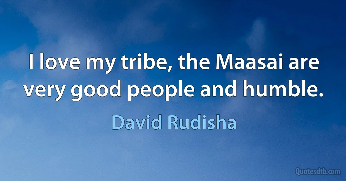 I love my tribe, the Maasai are very good people and humble. (David Rudisha)