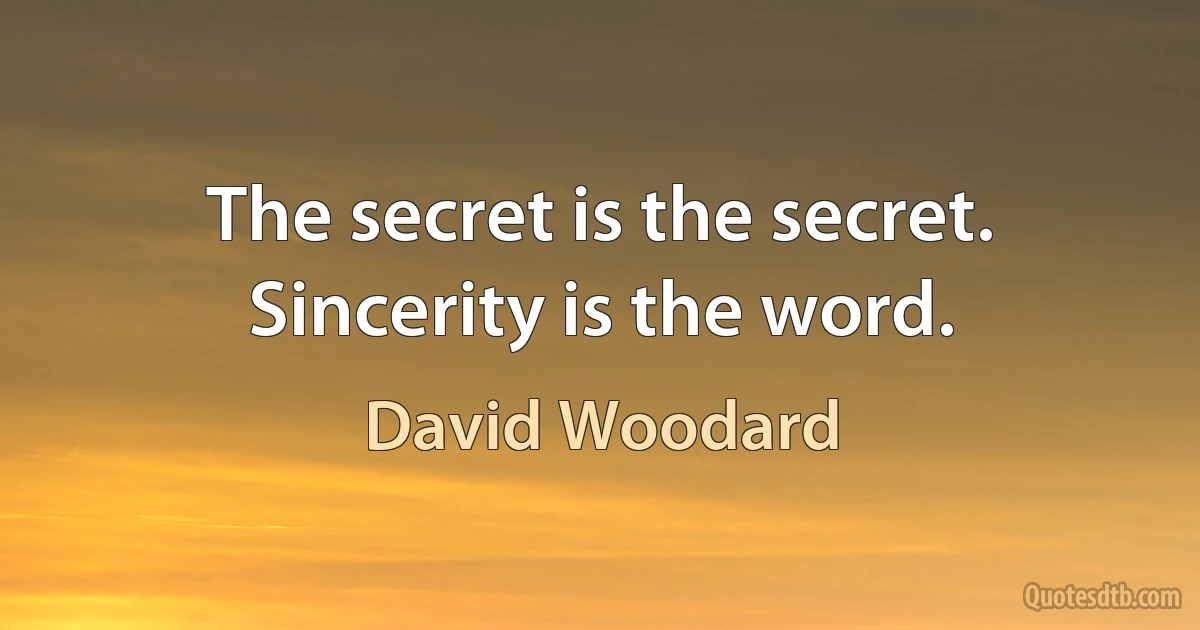 The secret is the secret. Sincerity is the word. (David Woodard)