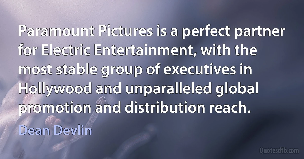 Paramount Pictures is a perfect partner for Electric Entertainment, with the most stable group of executives in Hollywood and unparalleled global promotion and distribution reach. (Dean Devlin)