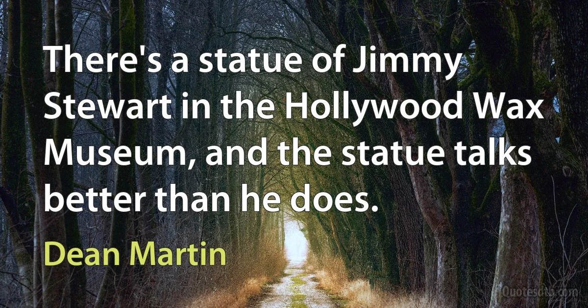 There's a statue of Jimmy Stewart in the Hollywood Wax Museum, and the statue talks better than he does. (Dean Martin)