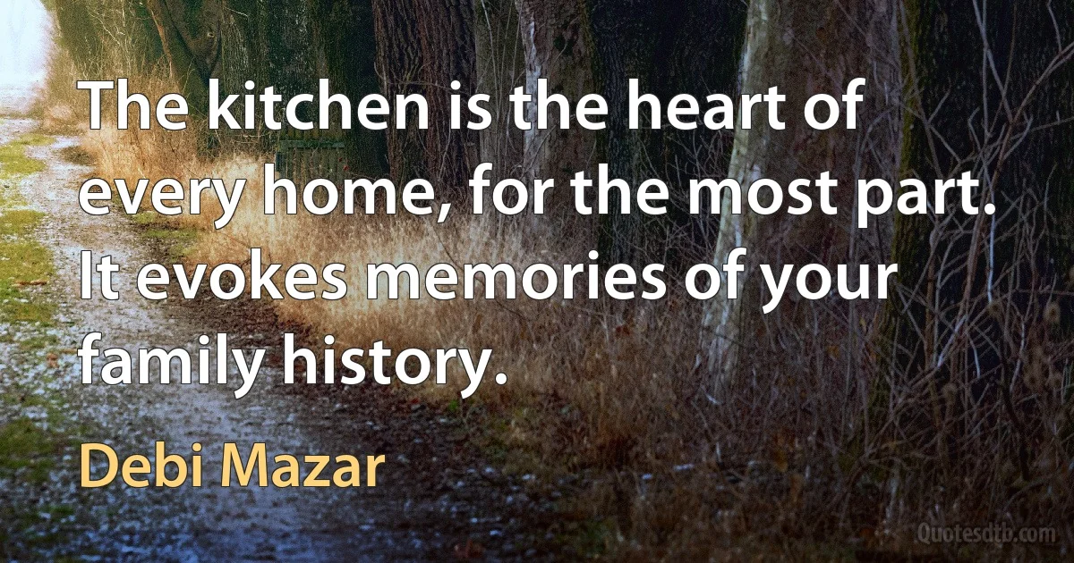 The kitchen is the heart of every home, for the most part. It evokes memories of your family history. (Debi Mazar)