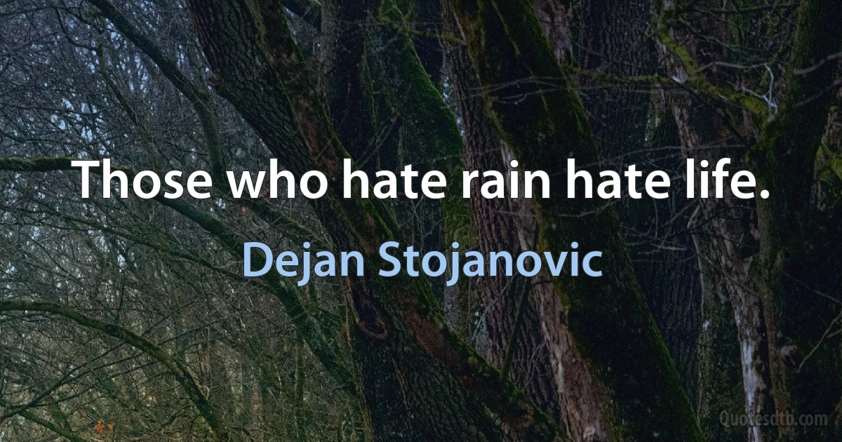 Those who hate rain hate life. (Dejan Stojanovic)