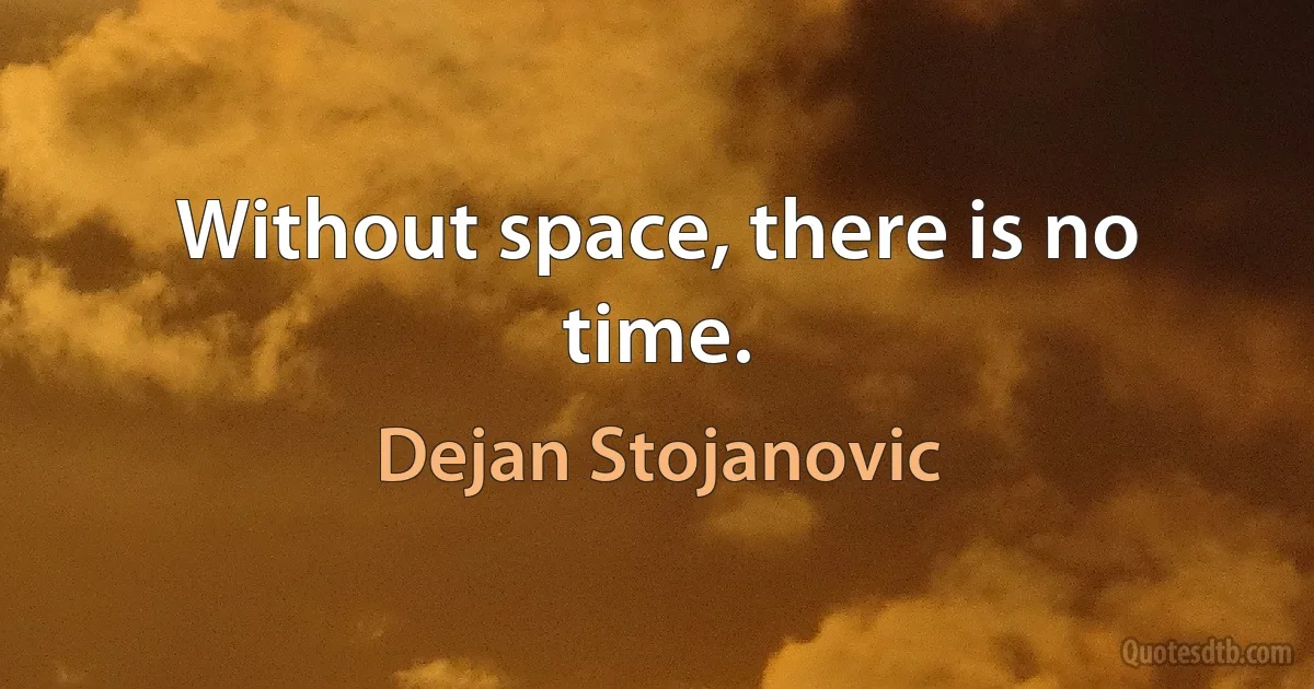 Without space, there is no time. (Dejan Stojanovic)