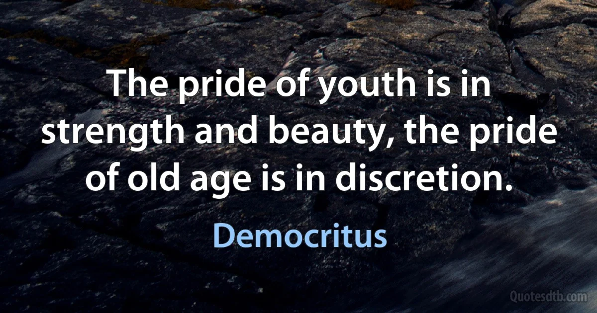 The pride of youth is in strength and beauty, the pride of old age is in discretion. (Democritus)