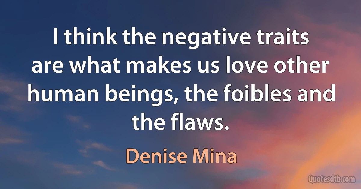 I think the negative traits are what makes us love other human beings, the foibles and the flaws. (Denise Mina)