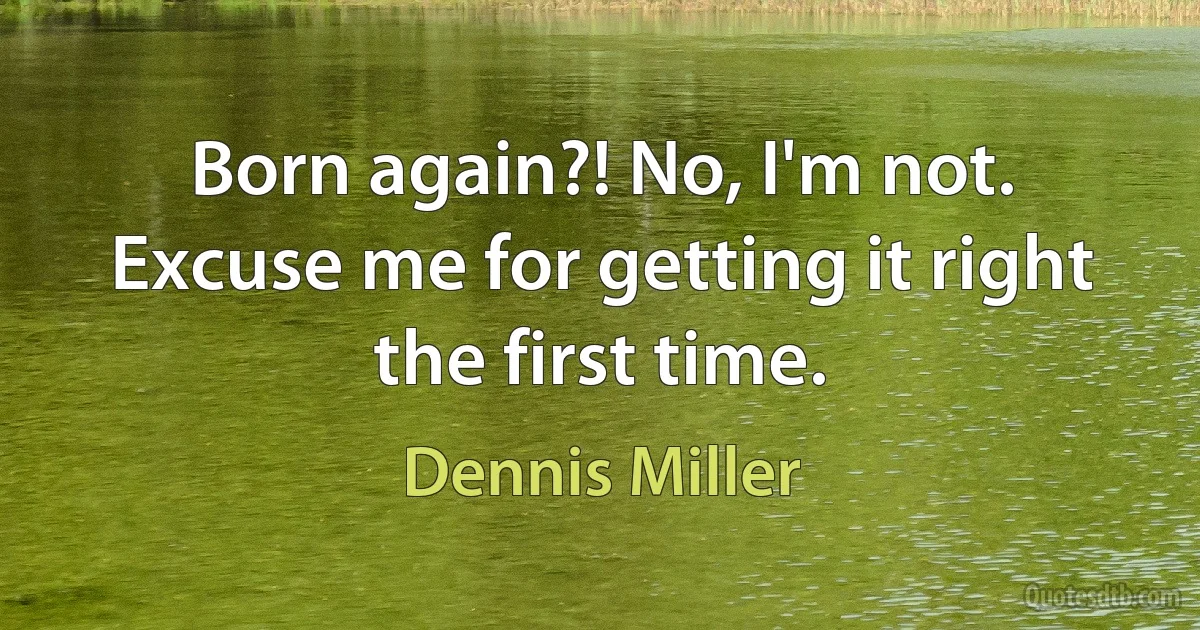 Born again?! No, I'm not. Excuse me for getting it right the first time. (Dennis Miller)