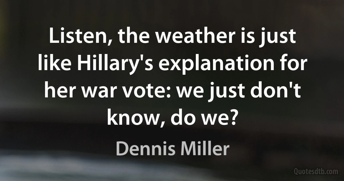 Listen, the weather is just like Hillary's explanation for her war vote: we just don't know, do we? (Dennis Miller)