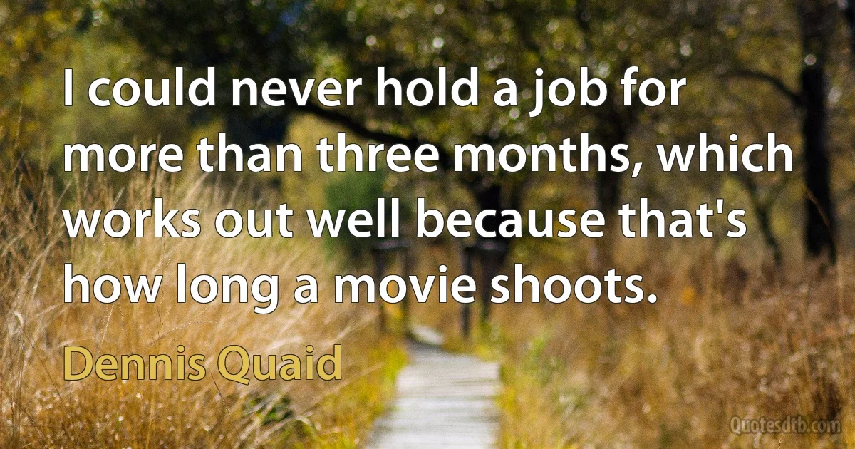 I could never hold a job for more than three months, which works out well because that's how long a movie shoots. (Dennis Quaid)