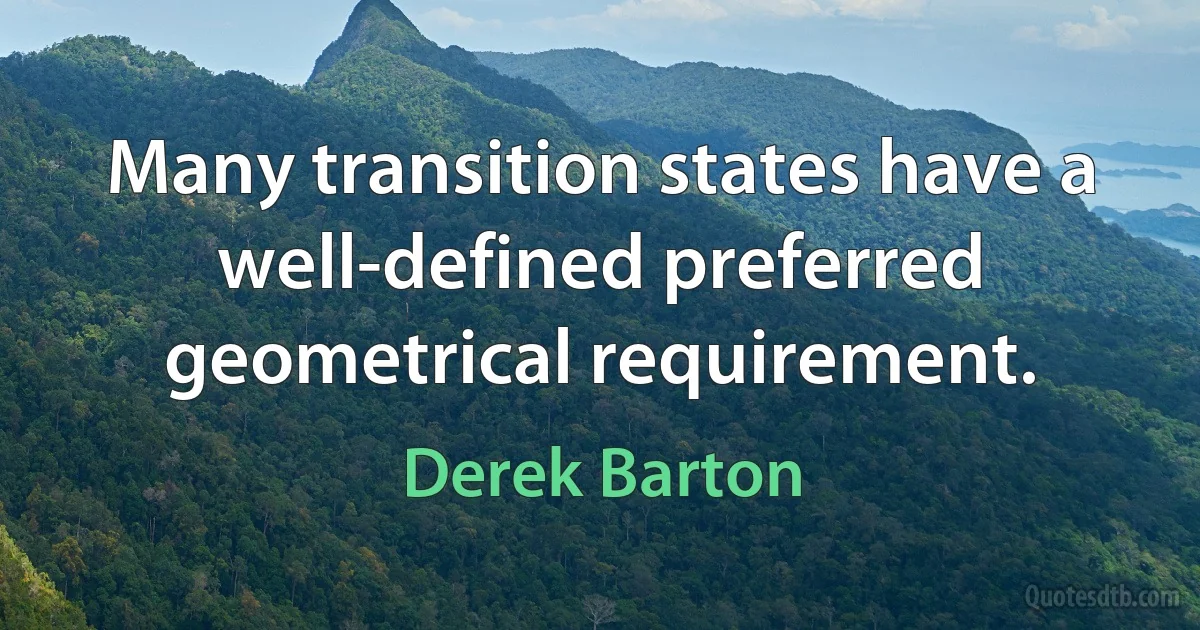 Many transition states have a well-defined preferred geometrical requirement. (Derek Barton)