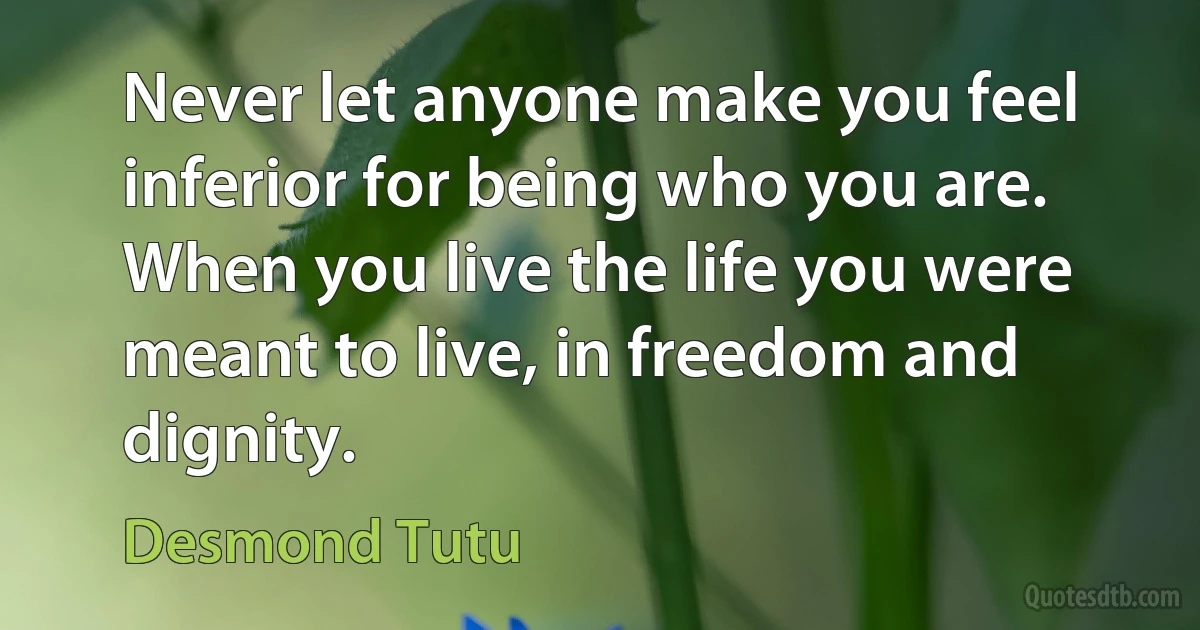 Never let anyone make you feel inferior for being who you are. When you live the life you were meant to live, in freedom and dignity. (Desmond Tutu)