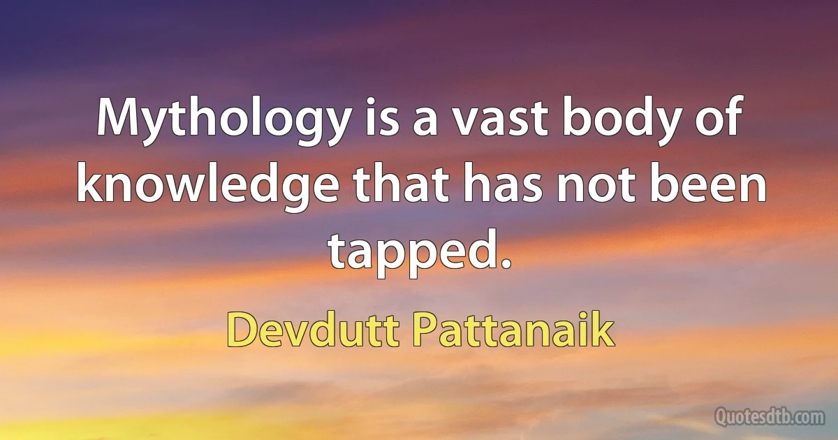 Mythology is a vast body of knowledge that has not been tapped. (Devdutt Pattanaik)