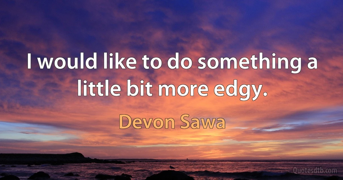 I would like to do something a little bit more edgy. (Devon Sawa)