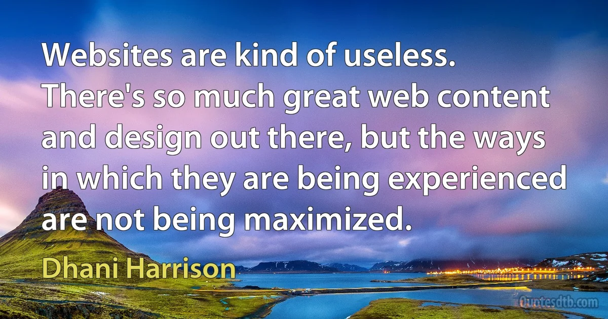 Websites are kind of useless. There's so much great web content and design out there, but the ways in which they are being experienced are not being maximized. (Dhani Harrison)