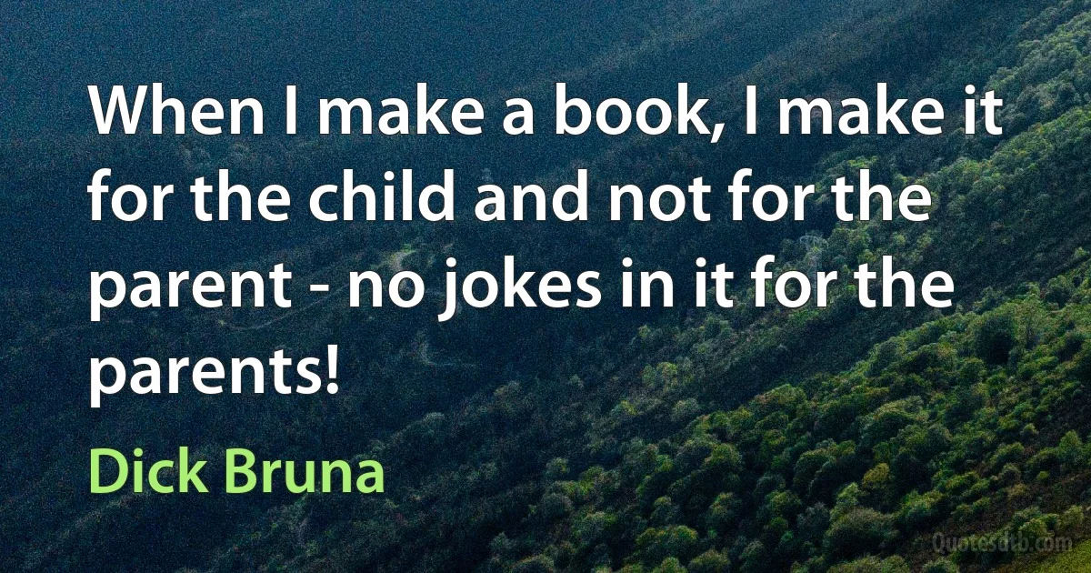 When I make a book, I make it for the child and not for the parent - no jokes in it for the parents! (Dick Bruna)