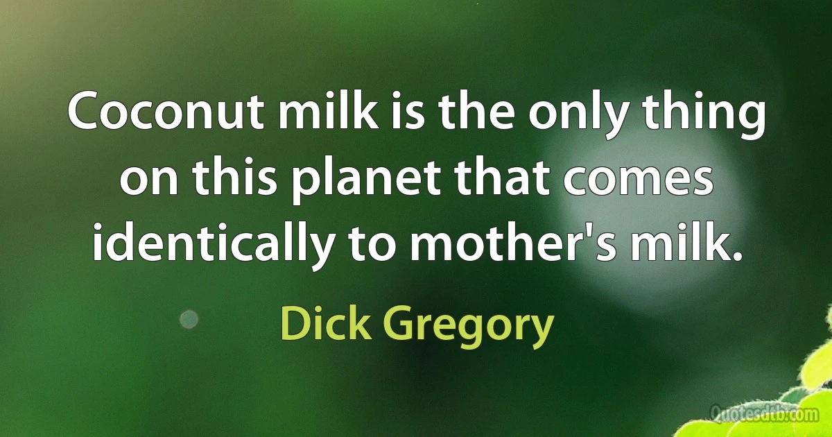 Coconut milk is the only thing on this planet that comes identically to mother's milk. (Dick Gregory)