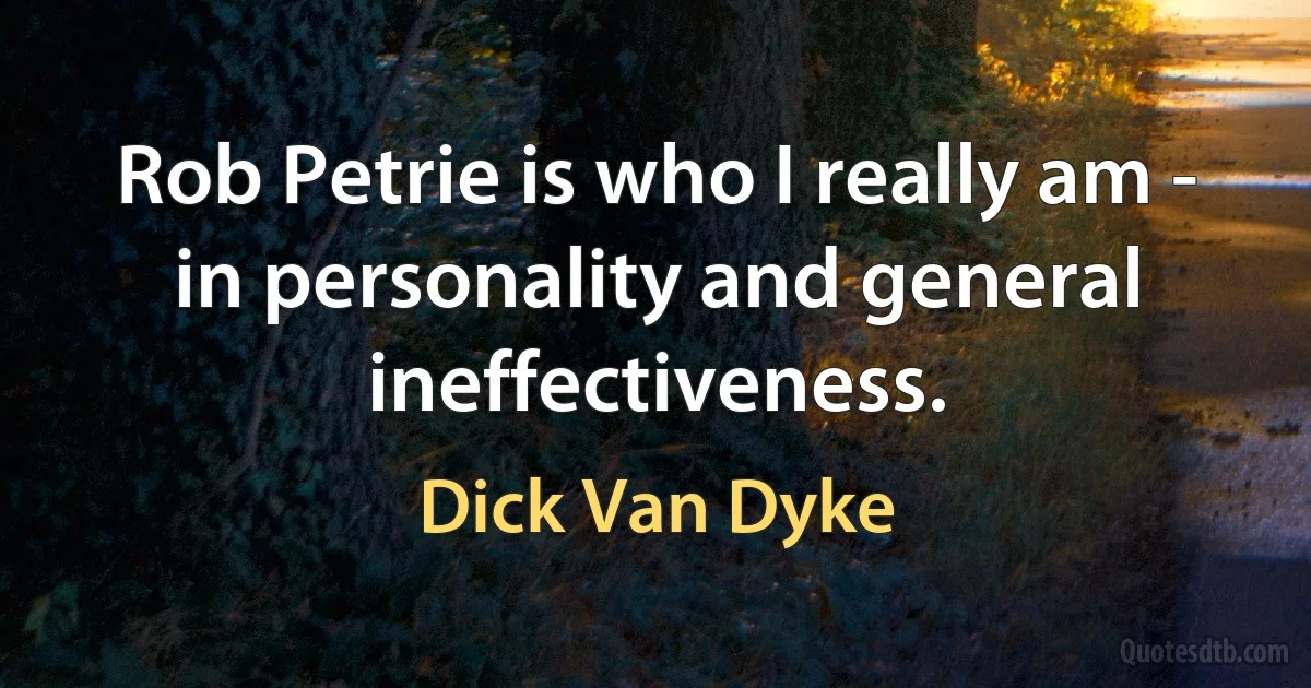 Rob Petrie is who I really am - in personality and general ineffectiveness. (Dick Van Dyke)