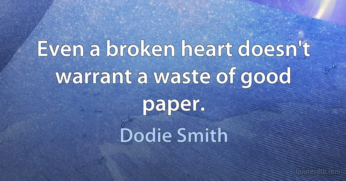 Even a broken heart doesn't warrant a waste of good paper. (Dodie Smith)