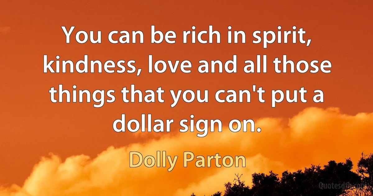 You can be rich in spirit, kindness, love and all those things that you can't put a dollar sign on. (Dolly Parton)