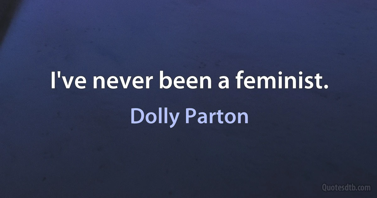 I've never been a feminist. (Dolly Parton)