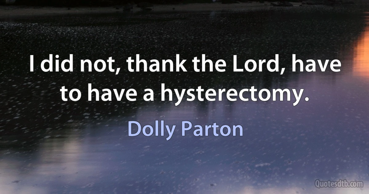 I did not, thank the Lord, have to have a hysterectomy. (Dolly Parton)