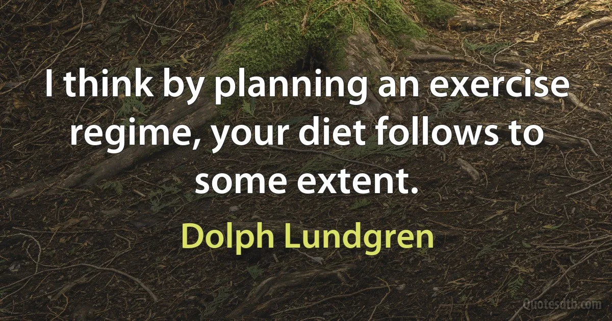 I think by planning an exercise regime, your diet follows to some extent. (Dolph Lundgren)