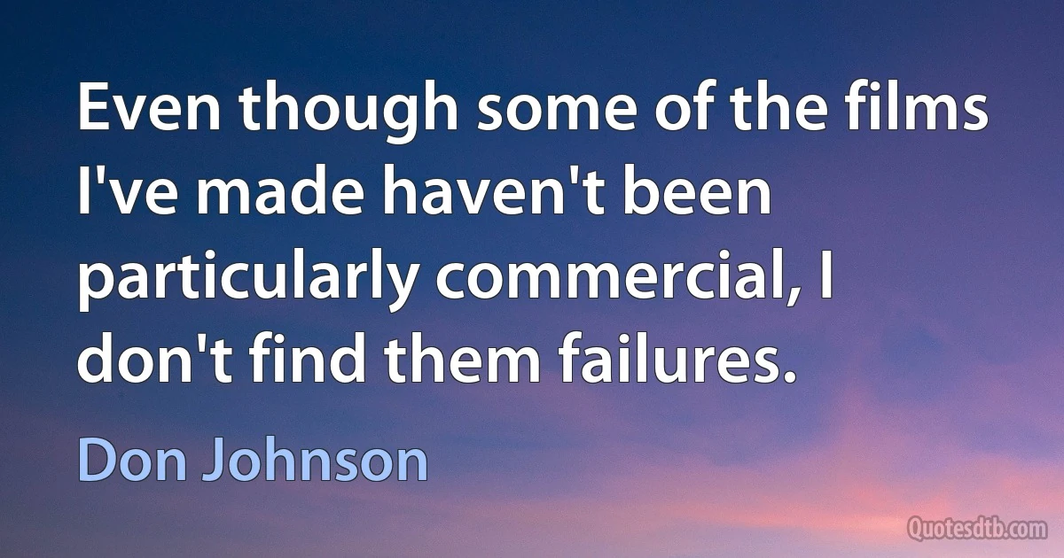 Even though some of the films I've made haven't been particularly commercial, I don't find them failures. (Don Johnson)