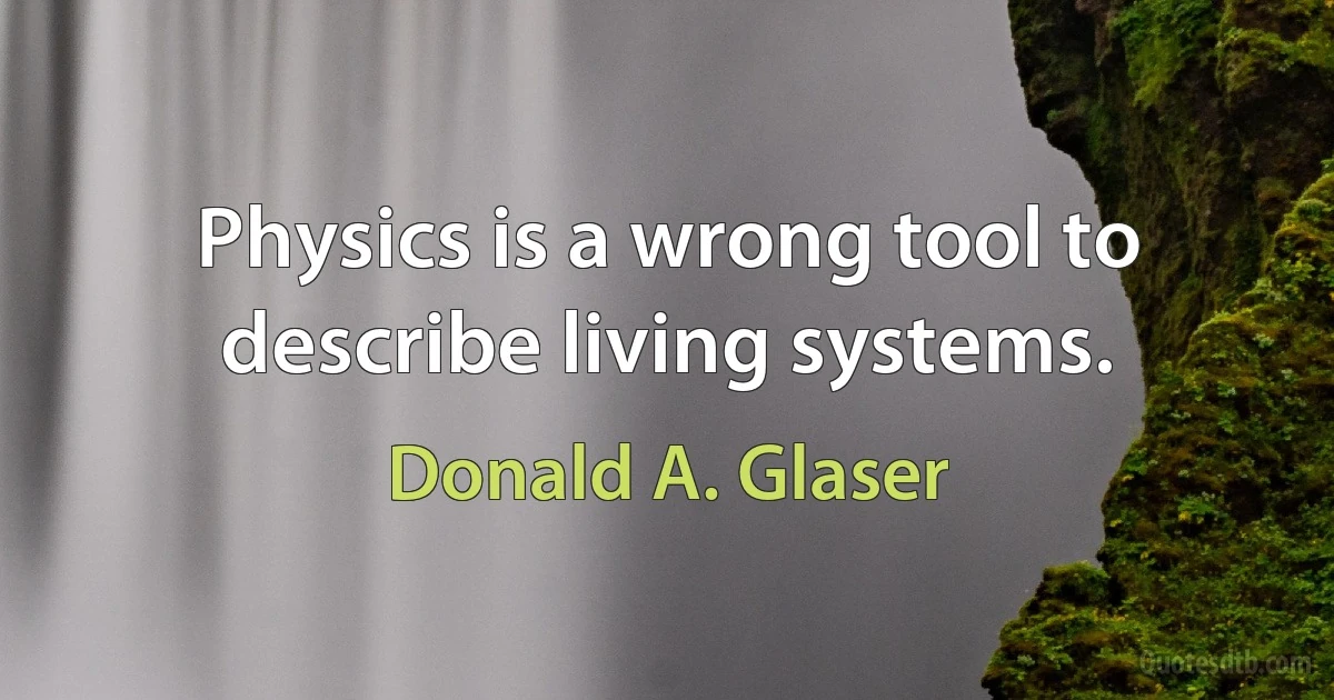 Physics is a wrong tool to describe living systems. (Donald A. Glaser)