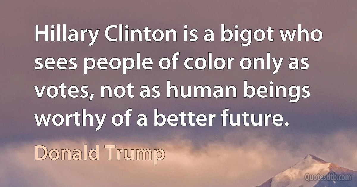 Hillary Clinton is a bigot who sees people of color only as votes, not as human beings worthy of a better future. (Donald Trump)