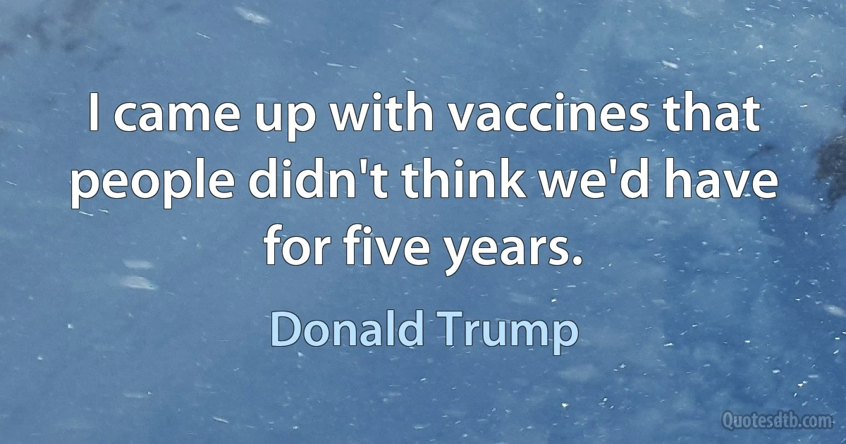 I came up with vaccines that people didn't think we'd have for five years. (Donald Trump)