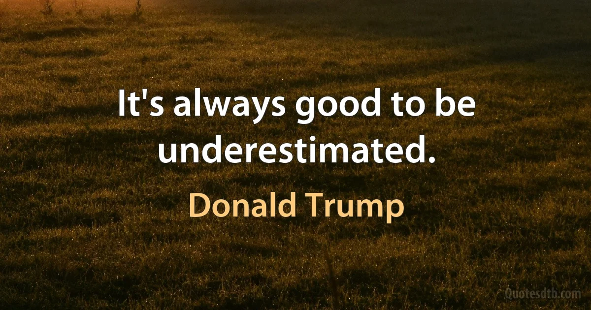 It's always good to be underestimated. (Donald Trump)