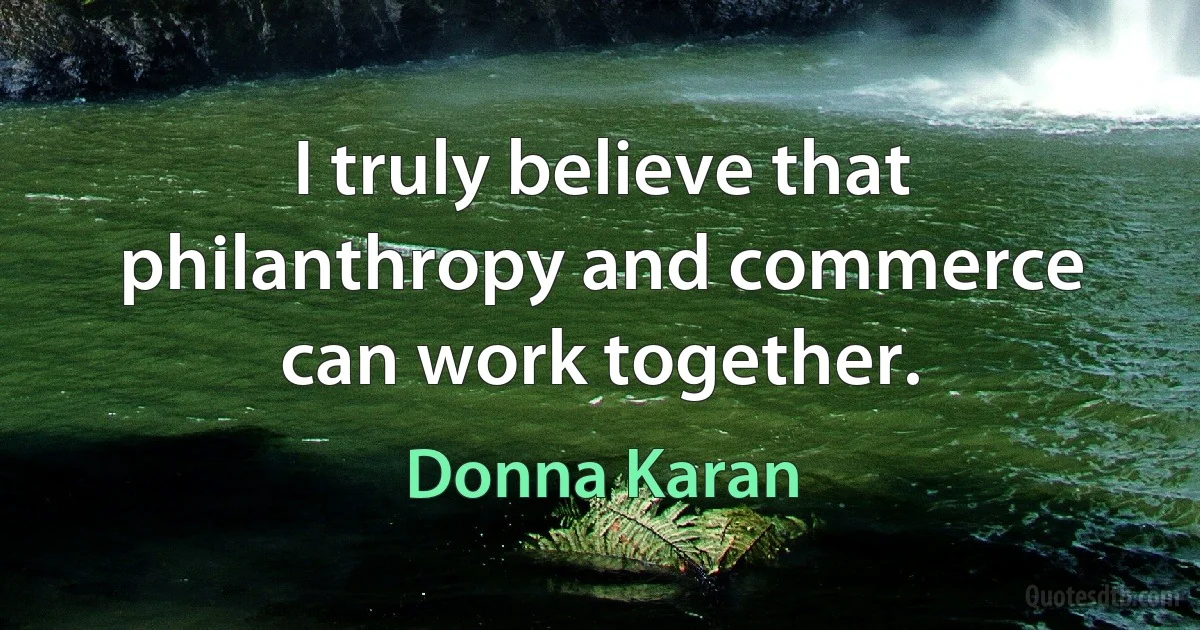 I truly believe that philanthropy and commerce can work together. (Donna Karan)