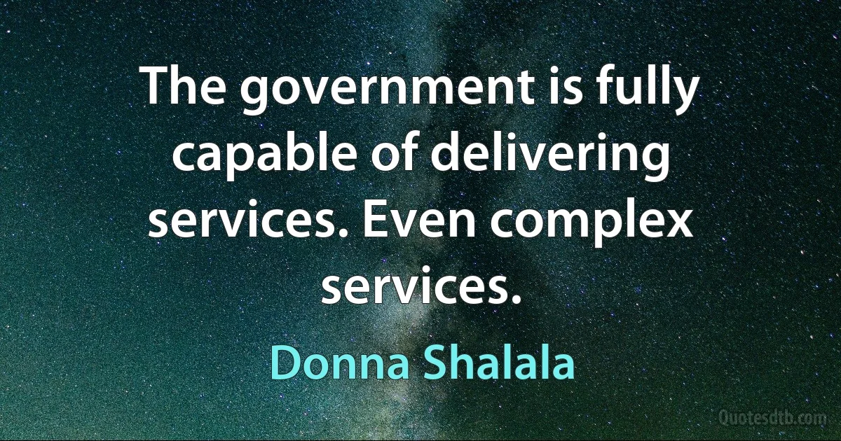 The government is fully capable of delivering services. Even complex services. (Donna Shalala)