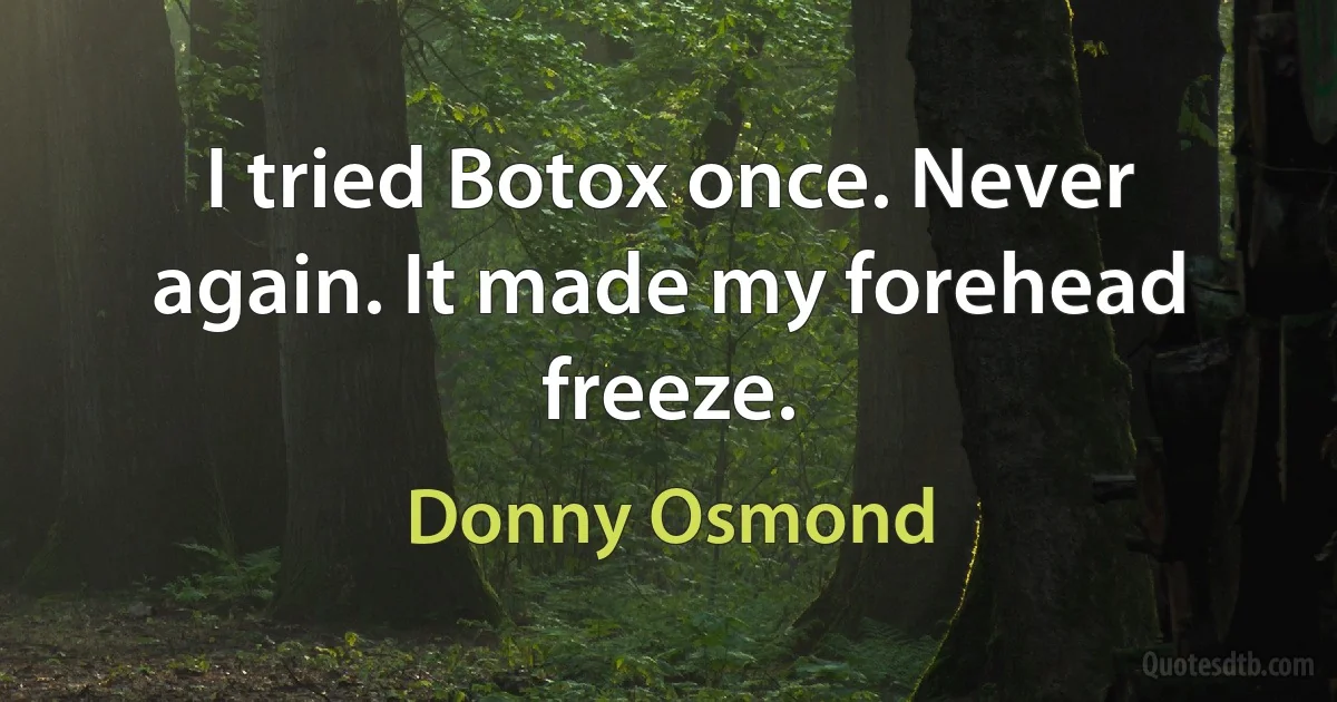 I tried Botox once. Never again. It made my forehead freeze. (Donny Osmond)